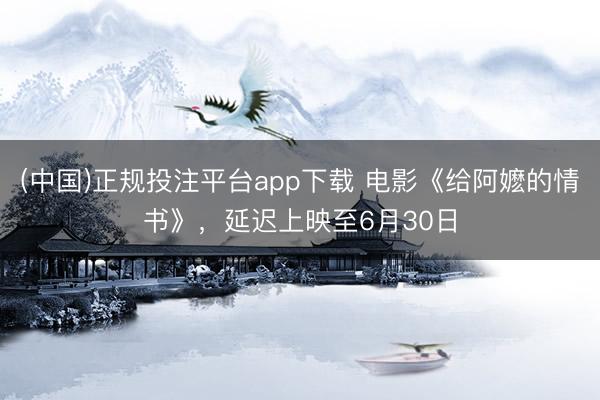 (中国)正规投注平台app下载 电影《给阿嬷的情书》,延迟上映至6月30日