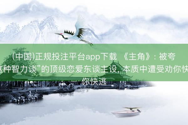 (中国)正规投注平台app下载 《主角》: 被夸“这种智力谈”的顶级恋爱东谈主设, 本质中遭受劝你快逃