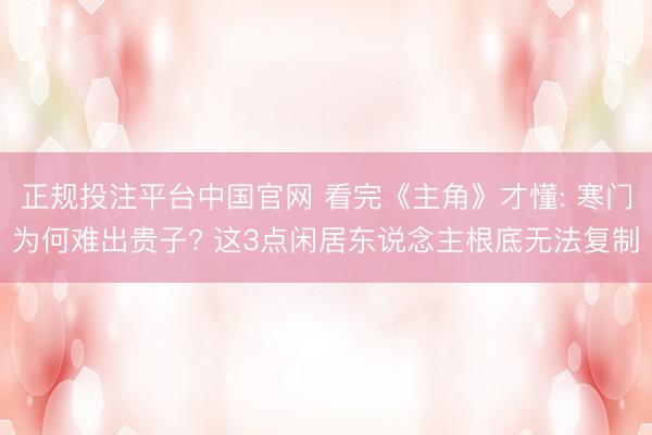 正规投注平台中国官网 看完《主角》才懂: 寒门为何难出贵子? 这3点闲居东说念主根底无法复制