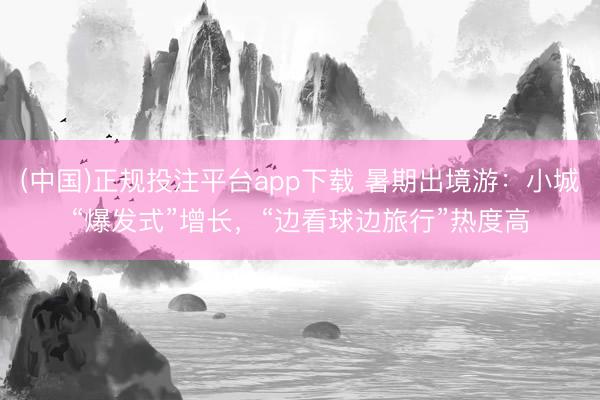 (中国)正规投注平台app下载 暑期出境游:小城“爆发式”增长,“边看球边旅行”热度高