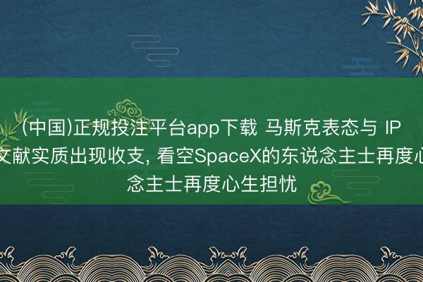 (中国)正规投注平台app下载 马斯克表态与 IPO 报告文献实质出现收支, 看空SpaceX的东说念主士再度心生担忧