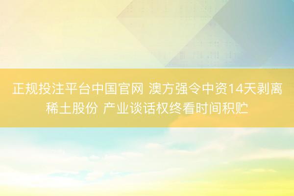正规投注平台中国官网 澳方强令中资14天剥离稀土股份 产业谈话权终看时间积贮