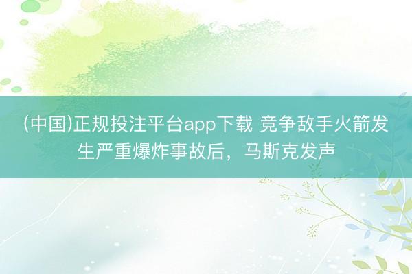 (中国)正规投注平台app下载 竞争敌手火箭发生严重爆炸事故后,马斯克发声