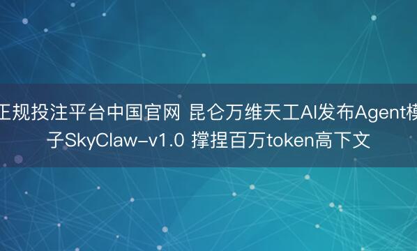 正规投注平台中国官网 昆仑万维天工AI发布Agent模子SkyClaw-v1.0 撑捏百万token高下文