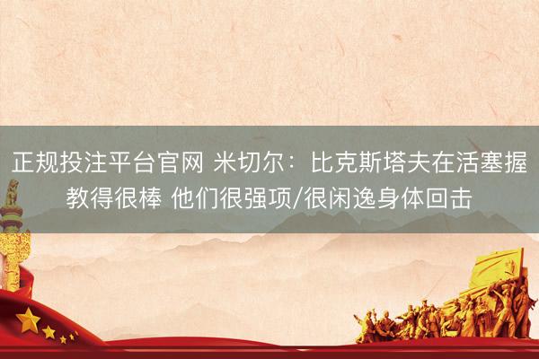 正规投注平台官网 米切尔:比克斯塔夫在活塞握教得很棒 他们很强项/很闲逸身体回击
