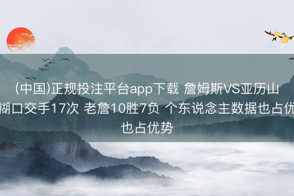 (中国)正规投注平台app下载 詹姆斯VS亚历山大糊口交手17次 老詹10胜7负 个东说念主数据也占优势