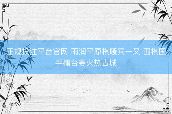 正规投注平台官网 雨润平原棋暖宾一又 围棋国手擂台赛火热古城