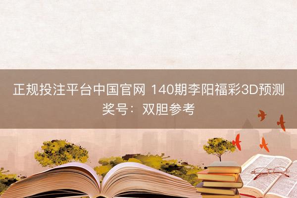 正规投注平台中国官网 140期李阳福彩3D预测奖号:双胆参考