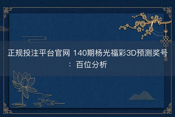 正规投注平台官网 140期杨光福彩3D预测奖号:百位分析