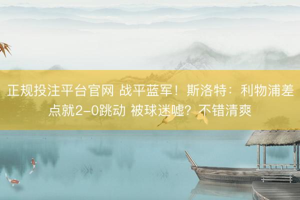 正规投注平台官网 战平蓝军!斯洛特:利物浦差点就2-0跳动 被球迷嘘?不错清爽