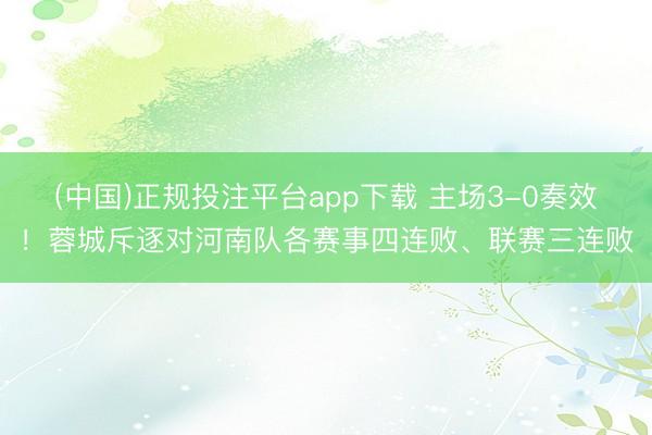 (中国)正规投注平台app下载 主场3-0奏效!蓉城斥逐对河南队各赛事四连败、联赛三连败