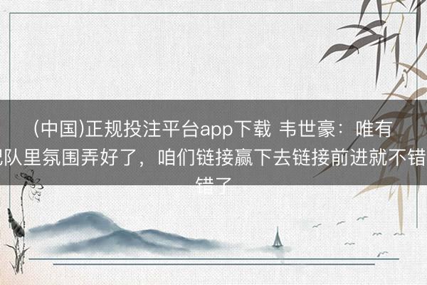(中国)正规投注平台app下载 韦世豪:唯有把队里氛围弄好了,咱们链接赢下去链接前进就不错了