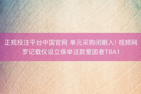 正规投注平台中国官网 单元采购闭眼入! 视频网罗记载仪设立保举这款爱国者T8A1