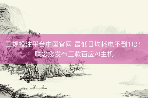正规投注平台中国官网 最低日均耗电不到1度! 联念念发布三款百应AI主机