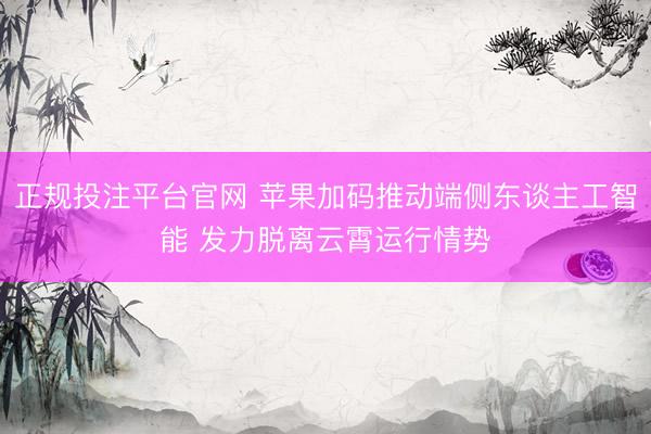 正规投注平台官网 苹果加码推动端侧东谈主工智能 发力脱离云霄运行情势