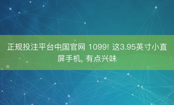 正规投注平台中国官网 1099! 这3.95英寸小直屏手机, 有点兴味