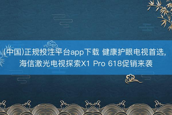 (中国)正规投注平台app下载 健康护眼电视首选, 海信激光电视探索X1 Pro 618促销来袭