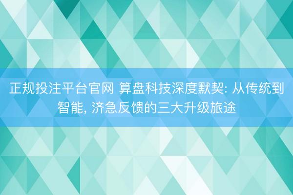 正规投注平台官网 算盘科技深度默契: 从传统到智能, 济急反馈的三大升级旅途