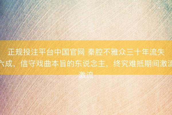 正规投注平台中国官网 秦腔不雅众三十年流失六成,信守戏曲本旨的东说念主,终究难抵期间激流