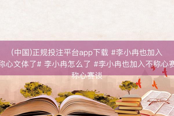 (中国)正规投注平台app下载 #李小冉也加入不称心文体了# 李小冉怎么了 #李小冉也加入不称心赛谈