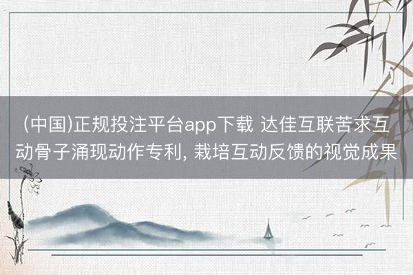 (中国)正规投注平台app下载 达佳互联苦求互动骨子涌现动作专利， 栽培互动反馈的视觉成果
