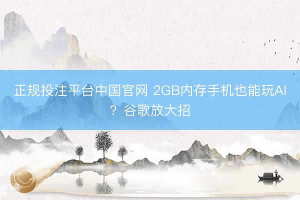 正规投注平台中国官网 2GB内存手机也能玩AI？谷歌放大招