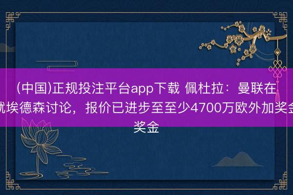 (中国)正规投注平台app下载 佩杜拉:曼联在就埃德森讨论,报价已进步至至少4700万欧外加奖金