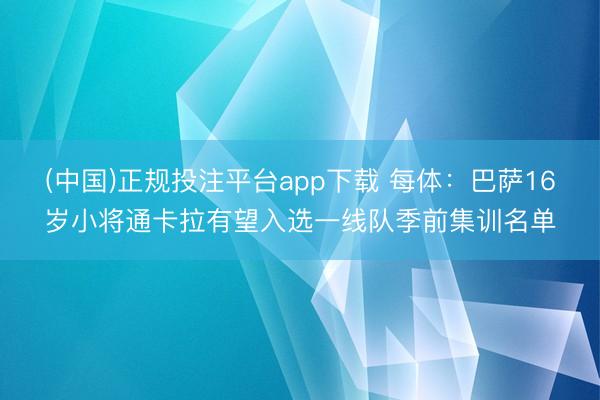(中国)正规投注平台app下载 每体:巴萨16岁小将通卡拉有望入选一线队季前集训名单