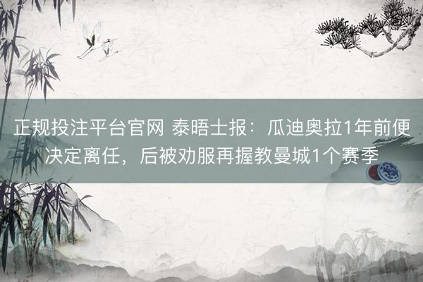 正规投注平台官网 泰晤士报:瓜迪奥拉1年前便决定离任,后被劝服再握教曼城1个赛季
