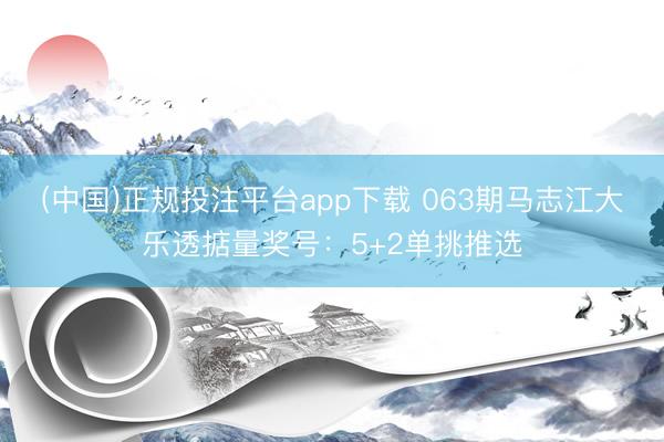 (中国)正规投注平台app下载 063期马志江大乐透掂量奖号：5+2单挑推选