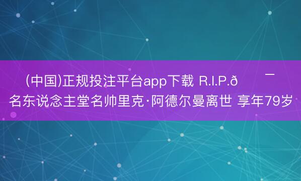 (中国)正规投注平台app下载 R.I.P.🕯️名东说念主堂名帅里克·阿德尔曼离世 享年79岁