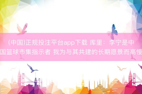 (中国)正规投注平台app下载 库里:李宁是中国篮球市集指示者 我为与其共建的长期愿景而高慢