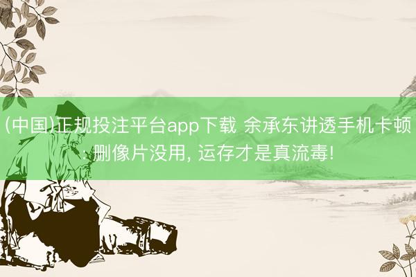 (中国)正规投注平台app下载 余承东讲透手机卡顿: 删像片没用, 运存才是真流毒!