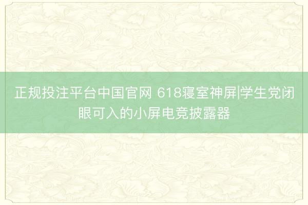 正规投注平台中国官网 618寝室神屏|学生党闭眼可入的小屏电竞披露器