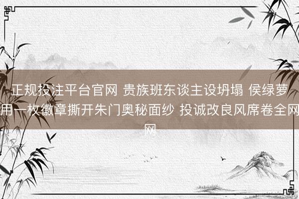 正规投注平台官网 贵族班东谈主设坍塌 侯绿萝用一枚徽章撕开朱门奥秘面纱 投诚改良风席卷全网