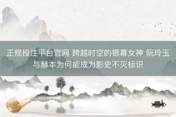 正规投注平台官网 跨越时空的银幕女神 阮玲玉与赫本为何能成为影史不灭标识
