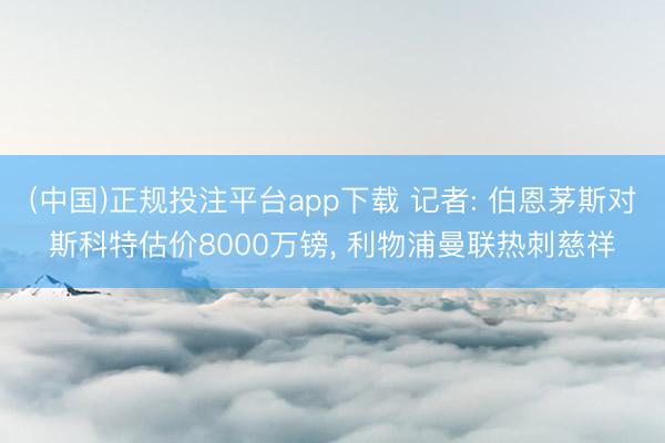 (中国)正规投注平台app下载 记者: 伯恩茅斯对斯科特估价8000万镑, 利物浦曼联热刺慈祥