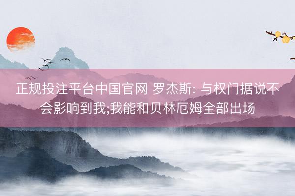 正规投注平台中国官网 罗杰斯: 与权门据说不会影响到我;我能和贝林厄姆全部出场