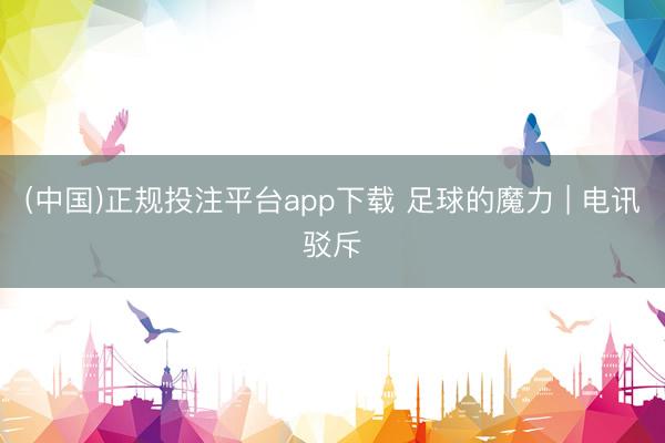 (中国)正规投注平台app下载 足球的魔力 | 电讯驳斥