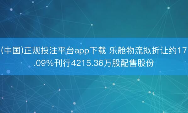 (中国)正规投注平台app下载 乐舱物流拟折让约17.09%刊行4215.36万股配售股份