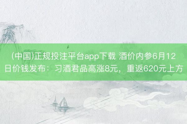 (中国)正规投注平台app下载 酒价内参6月12日价钱发布:习酒君品高涨8元,重返620元上方