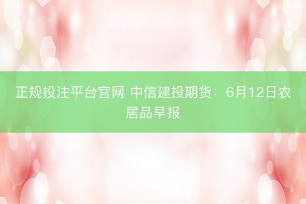 正规投注平台官网 中信建投期货:6月12日农居品早报