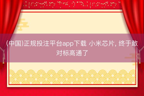 (中国)正规投注平台app下载 小米芯片, 终于敢对标高通了