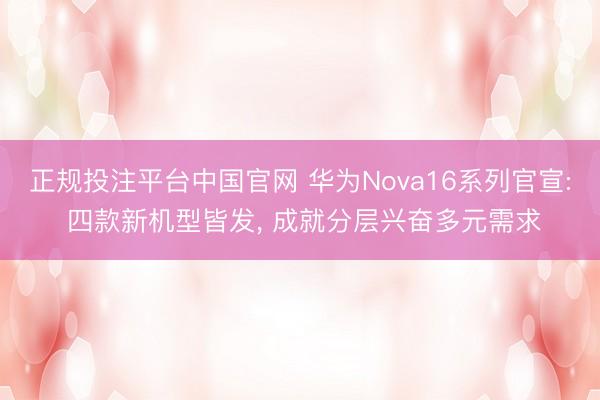 正规投注平台中国官网 华为Nova16系列官宣: 四款新机型皆发, 成就分层兴奋多元需求