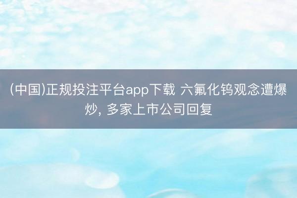 (中国)正规投注平台app下载 六氟化钨观念遭爆炒， 多家上市公司回复