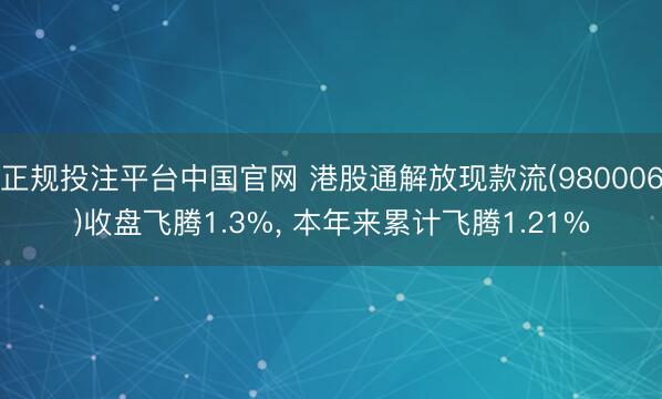 正规投注平台中国官网 港股通解放现款流(980006)收盘飞腾1.3%, 本年来累计飞腾1.21%