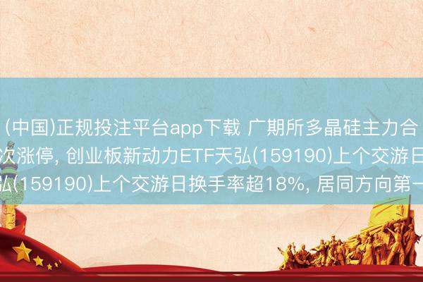 (中国)正规投注平台app下载 广期所多晶硅主力合约6月11日年内第三次涨停, 创业板新动力ETF天弘(159190)上个交游日换手率超18%, 居同方向第一