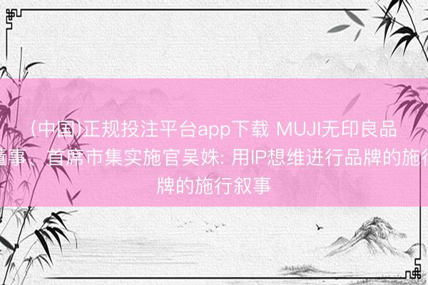 (中国)正规投注平台app下载 MUJI无印良品中国董事、首席市集实施官吴姝: 用IP想维进行品牌的施行叙事