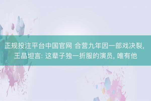 正规投注平台中国官网 合营九年因一部戏决裂, 王晶坦言: 这辈子独一折服的演员, 唯有他