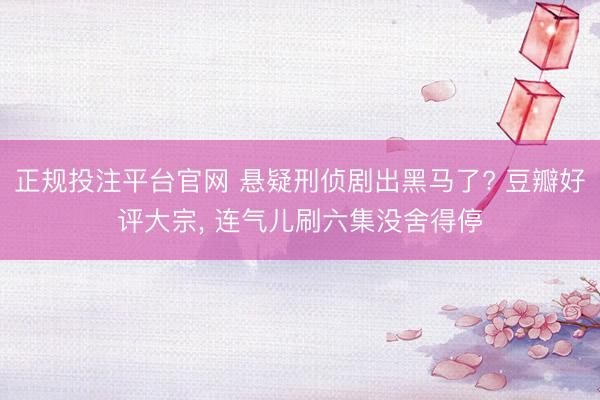 正规投注平台官网 悬疑刑侦剧出黑马了? 豆瓣好评大宗， 连气儿刷六集没舍得停